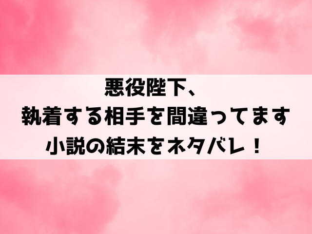 悪役陛下、執着する相手を間違ってます結末ネタバレ！韓国小説の最終回についても徹底解説！